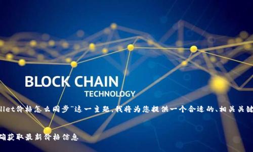 为了帮助您更好地理解和探讨“tpwallet价格怎么同步”这一主题，我将为您提供一个合适的、相关关键词，详细的内容介绍和常见问题解答。

 优质
TPWallet价格同步全面解析：如何正确获取最新价格信息
