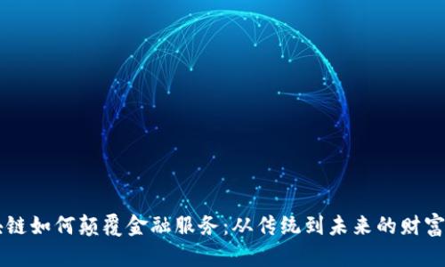区块链如何颠覆金融服务：从传统到未来的财富转型