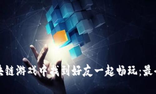 如何在区块链游戏中找到好友一起畅玩：最全面的指南