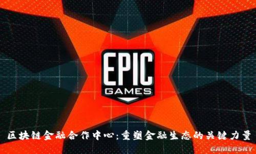 区块链金融合作中心：重塑金融生态的关键力量