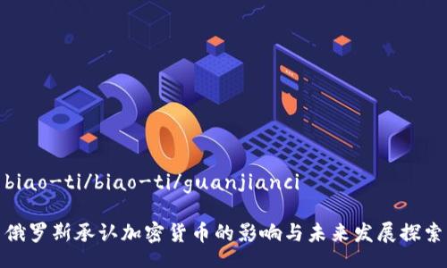 biao-ti/biao-ti/guanjianci

俄罗斯承认加密货币的影响与未来发展探索